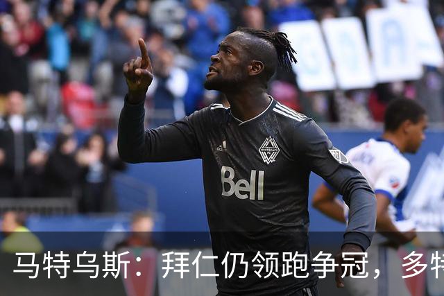 马特乌斯:拜仁仍领跑争冠,多特蒙德陷危机